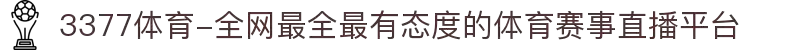3377体育-全网最全最有态度的体育赛事直播平台