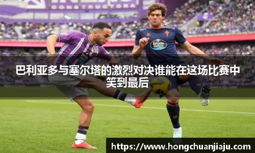 巴利亚多与塞尔塔的激烈对决谁能在这场比赛中笑到最后