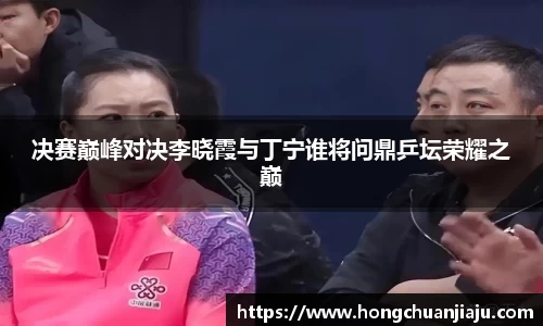 决赛巅峰对决李晓霞与丁宁谁将问鼎乒坛荣耀之巅
