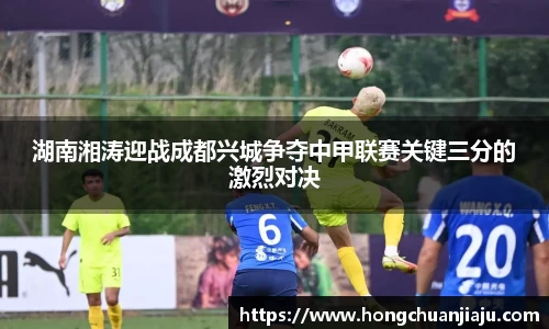 湖南湘涛迎战成都兴城争夺中甲联赛关键三分的激烈对决