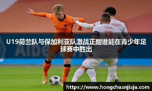 U19荷兰队与保加利亚队激战正酣谁能在青少年足球赛中胜出