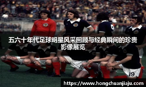 五六十年代足球明星风采回顾与经典瞬间的珍贵影像展览
